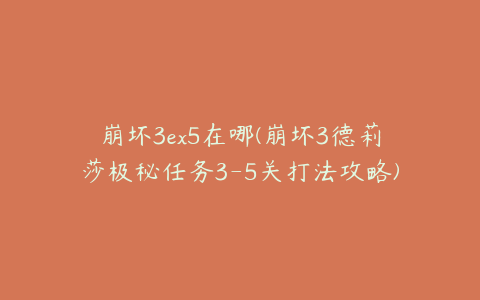 崩坏3ex5在哪(崩坏3德莉莎极秘任务3-5关打法攻略)