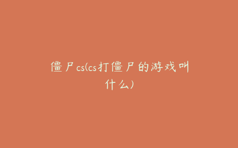 僵尸cs(cs打僵尸的游戏叫什么)