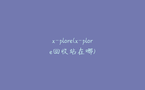 x-plore(x-plore回收站在哪)