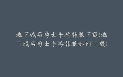 地下城与勇士手游韩服下载(地下城与勇士手游韩服如何下载)