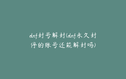 dnf封号解封(dnf永久封停的账号还能解封吗)