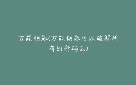 万能钥匙(万能钥匙可以破解所有的密码么)