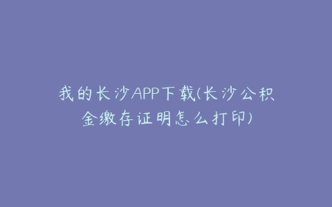 我的长沙APP下载(长沙公积金缴存证明怎么打印)