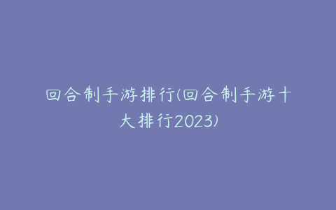 回合制手游排行(回合制手游十大排行2023)