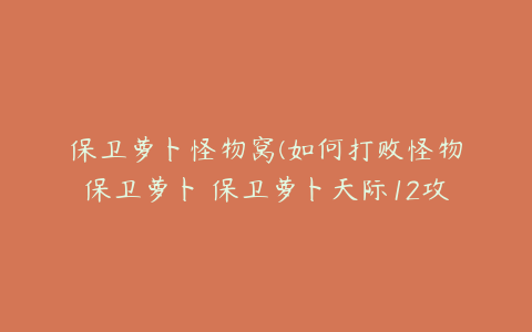 保卫萝卜怪物窝(如何打败怪物保卫萝卜 保卫萝卜天际12攻略【详解】-搜狗输入法)