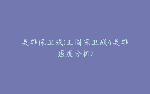 英雄保卫战(王国保卫战4英雄强度分析)