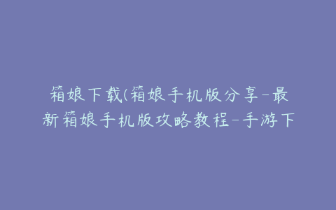 箱娘下载(箱娘手机版分享-最新箱娘手机版攻略教程-手游下载-游戏推荐)