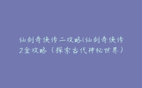 仙剑奇侠传二攻略(仙剑奇侠传2全攻略（探索古代神秘世界）)