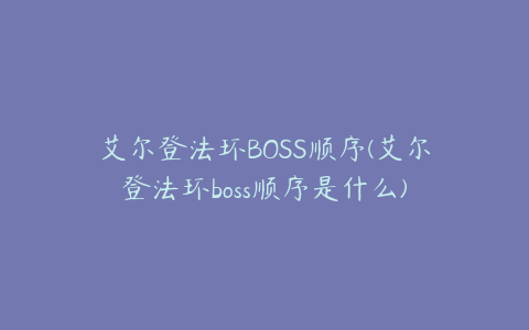 艾尔登法环BOSS顺序(艾尔登法环boss顺序是什么)