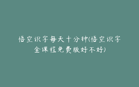 悟空识字每天十分钟(悟空识字全课程免费版好不好)