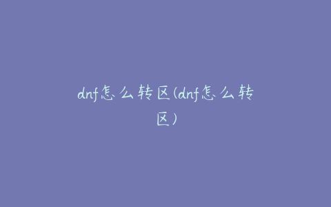 dnf怎么转区(dnf怎么转区)