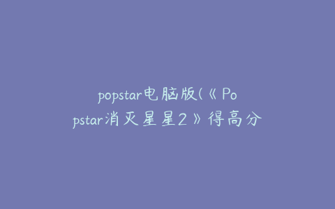 popstar电脑版(《Popstar消灭星星2》得高分攻略)