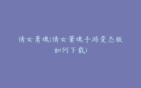 倩女萧魂(倩女箫魂手游变态版如何下载)