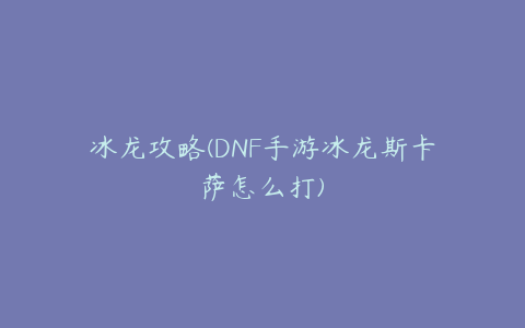 冰龙攻略(DNF手游冰龙斯卡萨怎么打)