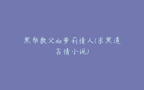 黑帮教父de萝莉情人(求黑道言情小说)