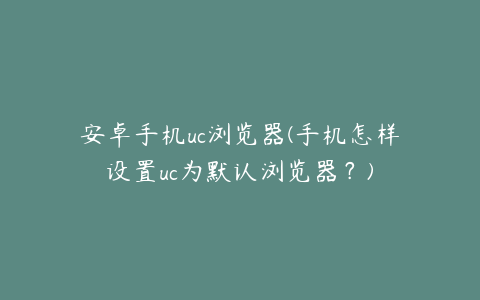 安卓手机uc浏览器(手机怎样设置uc为默认浏览器？)