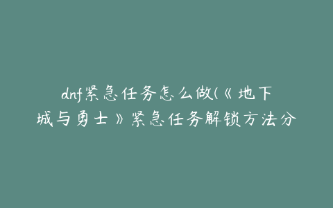 dnf紧急任务怎么做(《地下城与勇士》紧急任务解锁方法分享)