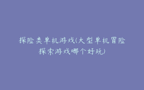 探险类单机游戏(大型单机冒险探索游戏哪个好玩)