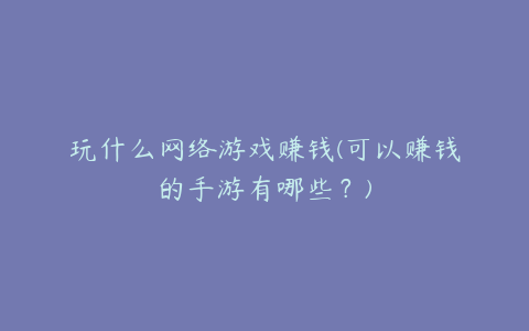 玩什么网络游戏赚钱(可以赚钱的手游有哪些？)