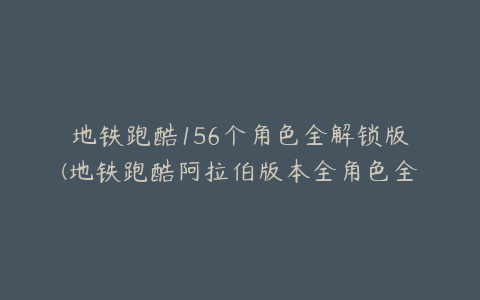 地铁跑酷156个角色全解锁版(地铁跑酷阿拉伯版本全角色全滑板怎么下载)