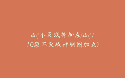 dnf不灭战神加点(dnf110级不灭战神刷图加点)