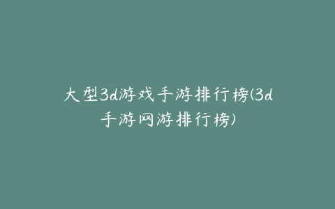 大型3d游戏手游排行榜(3d手游网游排行榜)