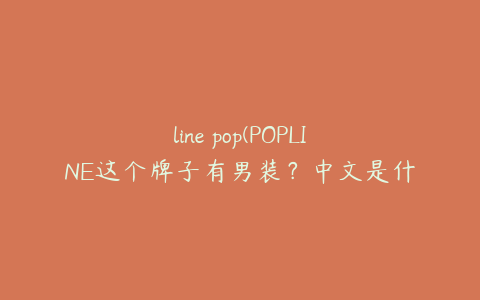 line pop(POPLINE这个牌子有男装？中文是什么意思)