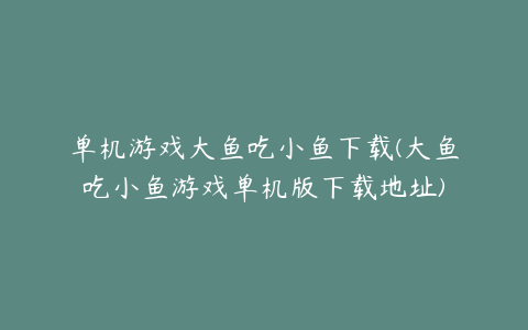 单机游戏大鱼吃小鱼下载(大鱼吃小鱼游戏单机版下载地址)