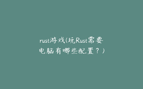 rust游戏(玩Rust需要电脑有哪些配置？)