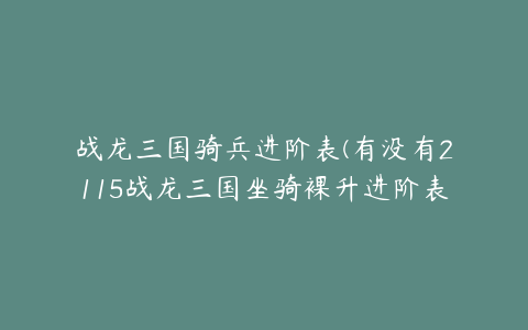 战龙三国骑兵进阶表(有没有2115战龙三国坐骑裸升进阶表？)