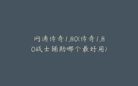 网通传奇1.80(传奇1.80战士辅助哪个最好用)