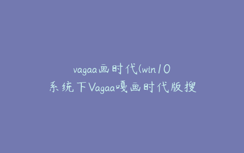 vagaa画时代(win10系统下Vagaa嘎画时代版搜索没反应的解决方法)