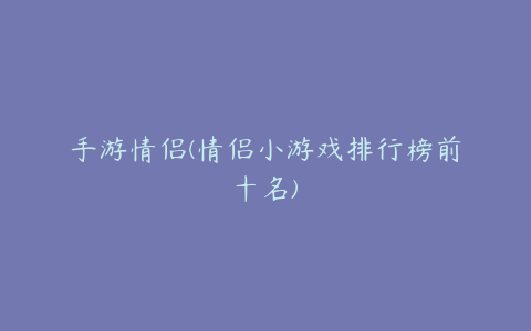 手游情侣(情侣小游戏排行榜前十名)