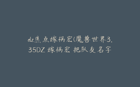 dz焦点嫁祸宏(魔兽世界3.35DZ 嫁祸宏 把队友名字输入在宏里面那种)