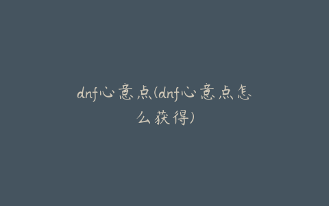 dnf心意点(dnf心意点怎么获得)