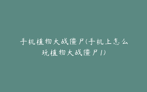 手机植物大战僵尸(手机上怎么玩植物大战僵尸1)