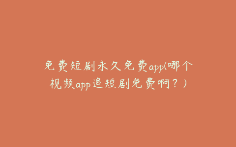 免费短剧永久免费app(哪个视频app追短剧免费啊？)