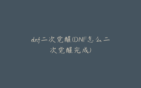 dnf二次觉醒(DNF怎么二次觉醒完成)