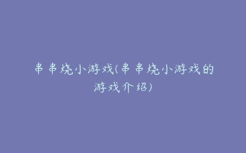 串串烧小游戏(串串烧小游戏的游戏介绍)