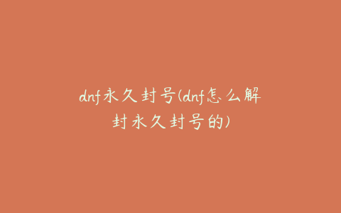 dnf永久封号(dnf怎么解封永久封号的)