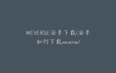 WEVERSE安卓下载(安卓如何下载weverse)