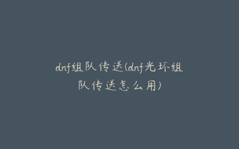 dnf组队传送(dnf光环组队传送怎么用)