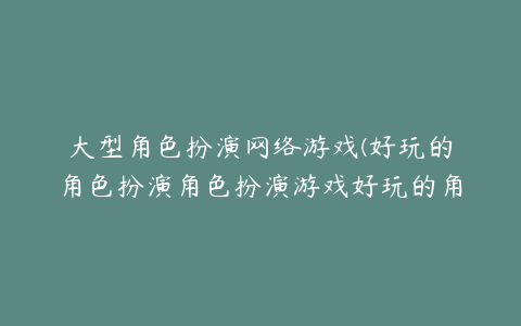 大型角色扮演网络游戏(好玩的角色扮演角色扮演游戏好玩的角色扮演游戏有哪些)