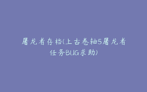 屠龙者存档(上古卷轴5屠龙者任务BUG求助)