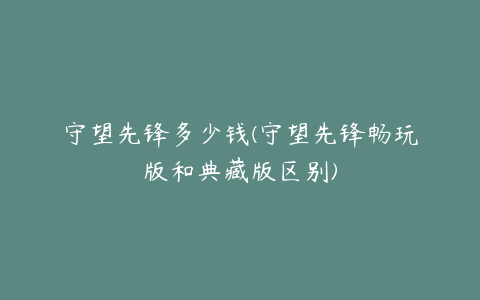 守望先锋多少钱(守望先锋畅玩版和典藏版区别)