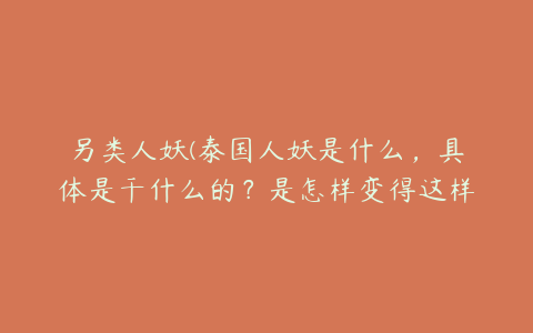 另类人妖(泰国人妖是什么，具体是干什么的？是怎样变得这样的？)