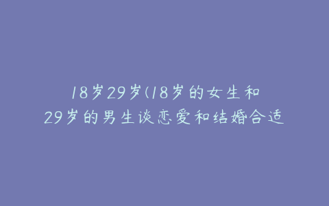 18岁29岁(18岁的女生和29岁的男生谈恋爱和结婚合适吗？)