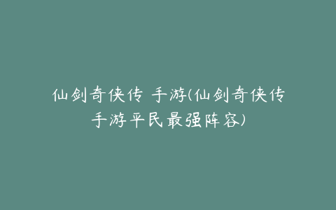 仙剑奇侠传 手游(仙剑奇侠传手游平民最强阵容)