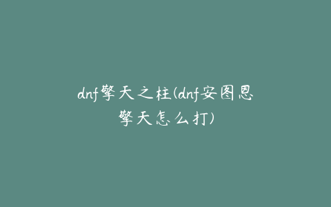 dnf擎天之柱(dnf安图恩擎天怎么打)