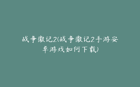 战争徽记2(战争徽记2手游安卓游戏如何下载)